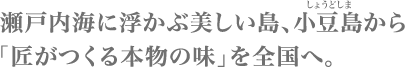 瀬戸内海に浮かぶ美しい島、小豆島（しょうどしま）から「匠が作る本物の味」を全国へ。